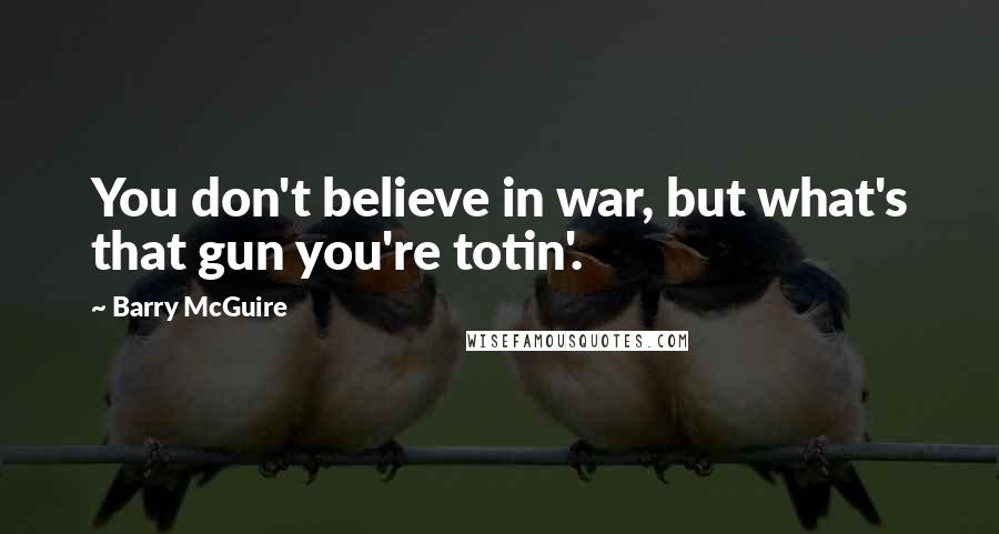 Barry McGuire Quotes: You don't believe in war, but what's that gun you're totin'.