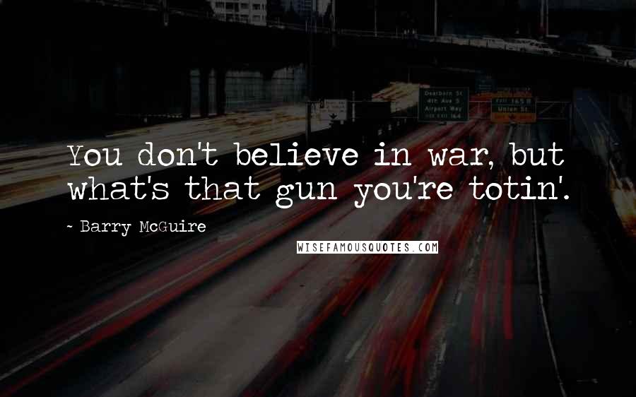 Barry McGuire Quotes: You don't believe in war, but what's that gun you're totin'.