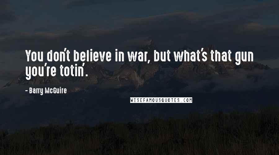 Barry McGuire Quotes: You don't believe in war, but what's that gun you're totin'.