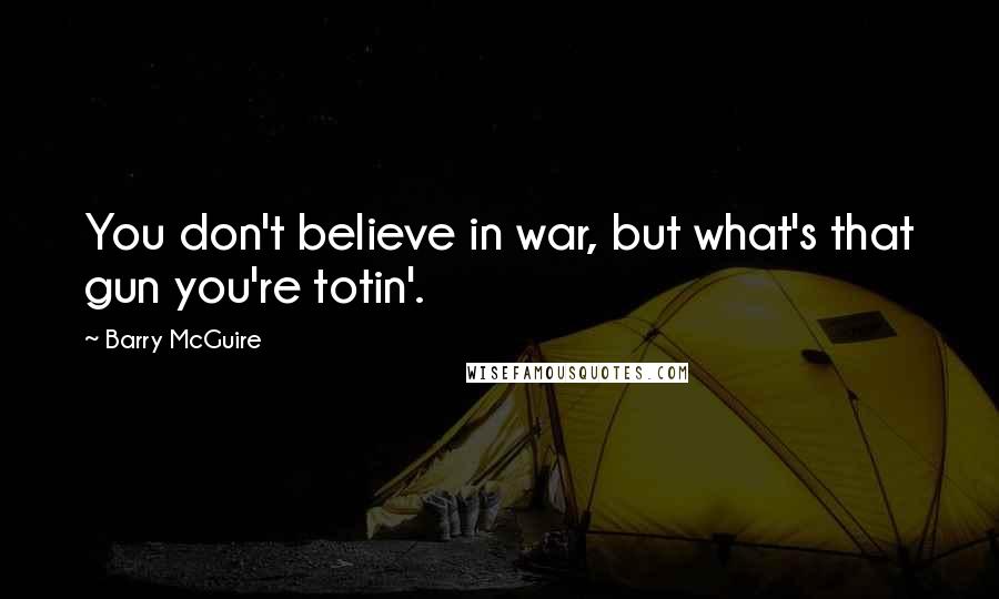 Barry McGuire Quotes: You don't believe in war, but what's that gun you're totin'.