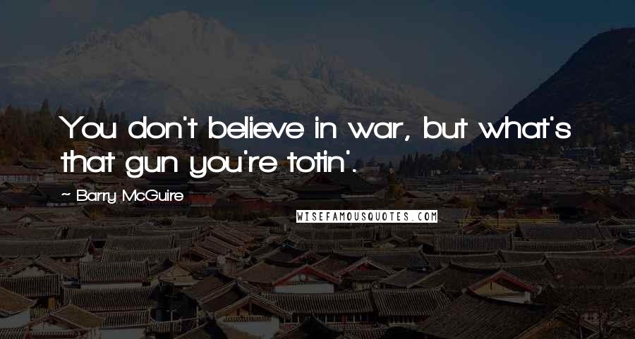 Barry McGuire Quotes: You don't believe in war, but what's that gun you're totin'.