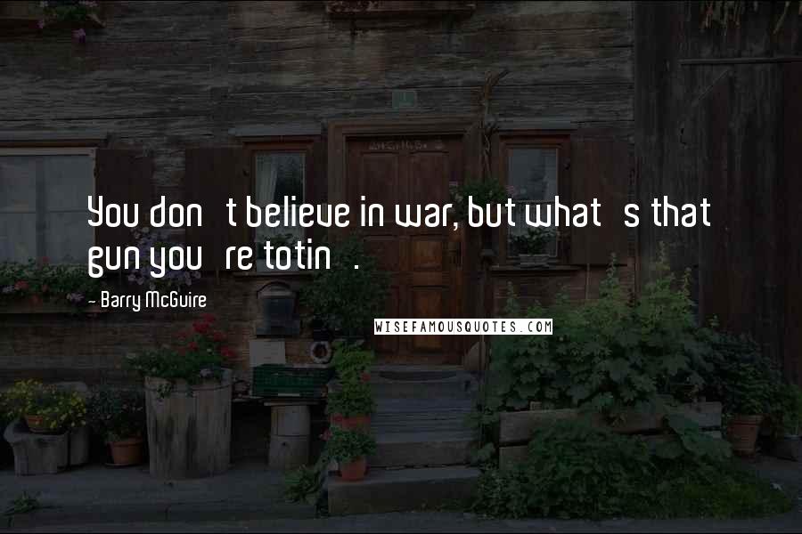 Barry McGuire Quotes: You don't believe in war, but what's that gun you're totin'.