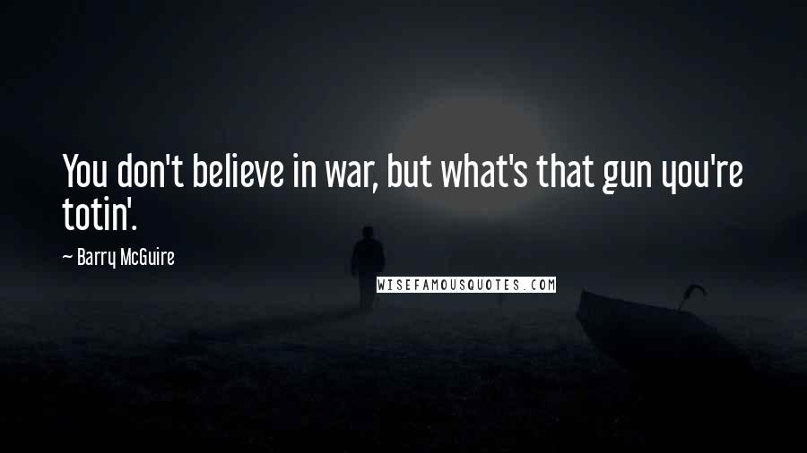 Barry McGuire Quotes: You don't believe in war, but what's that gun you're totin'.