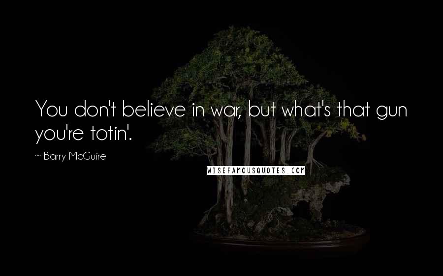 Barry McGuire Quotes: You don't believe in war, but what's that gun you're totin'.