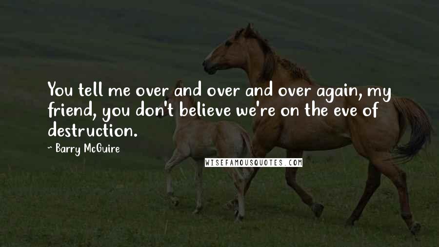 Barry McGuire Quotes: You tell me over and over and over again, my friend, you don't believe we're on the eve of destruction.