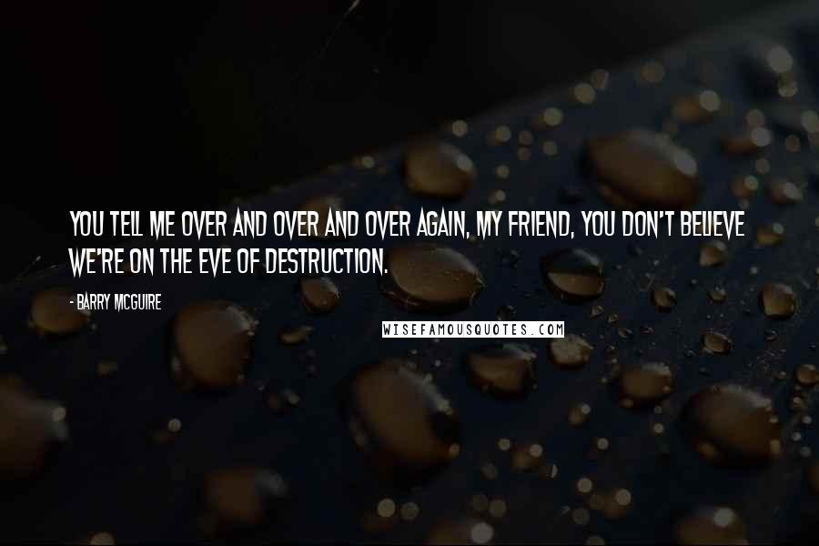 Barry McGuire Quotes: You tell me over and over and over again, my friend, you don't believe we're on the eve of destruction.