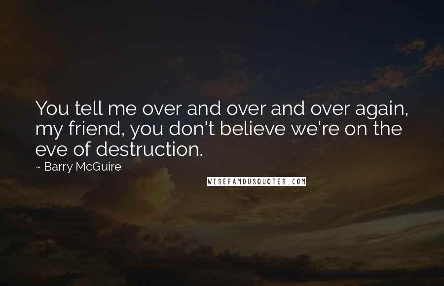 Barry McGuire Quotes: You tell me over and over and over again, my friend, you don't believe we're on the eve of destruction.