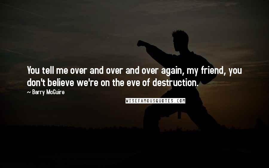 Barry McGuire Quotes: You tell me over and over and over again, my friend, you don't believe we're on the eve of destruction.