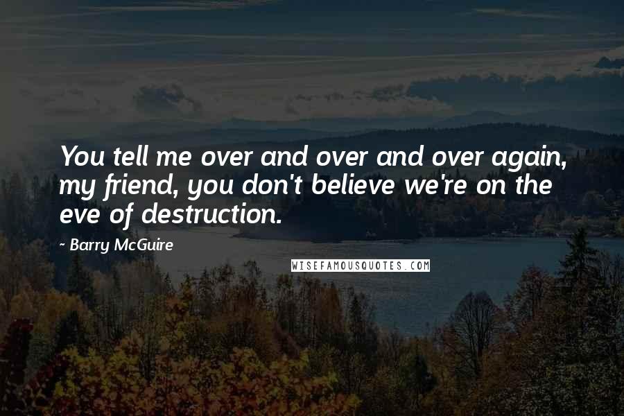 Barry McGuire Quotes: You tell me over and over and over again, my friend, you don't believe we're on the eve of destruction.