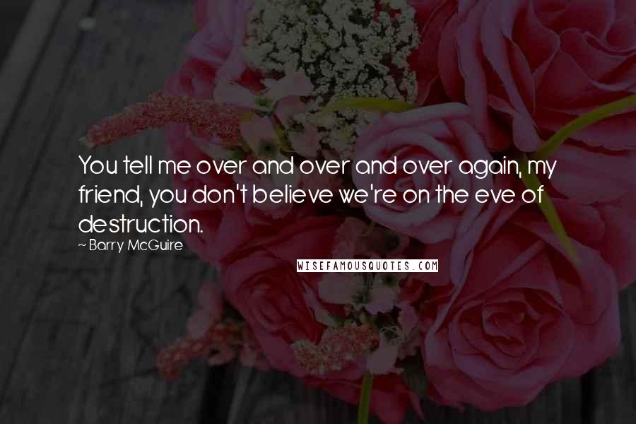 Barry McGuire Quotes: You tell me over and over and over again, my friend, you don't believe we're on the eve of destruction.