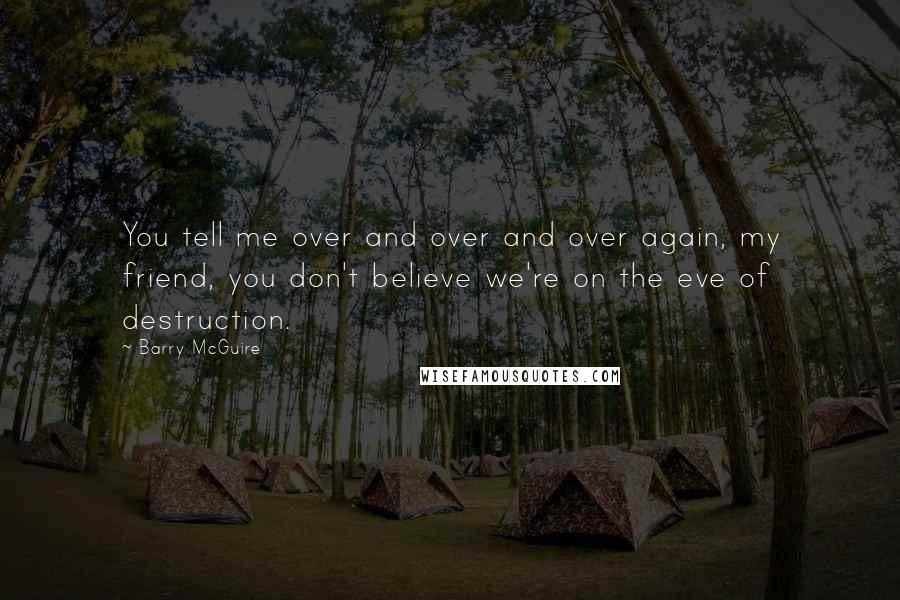 Barry McGuire Quotes: You tell me over and over and over again, my friend, you don't believe we're on the eve of destruction.