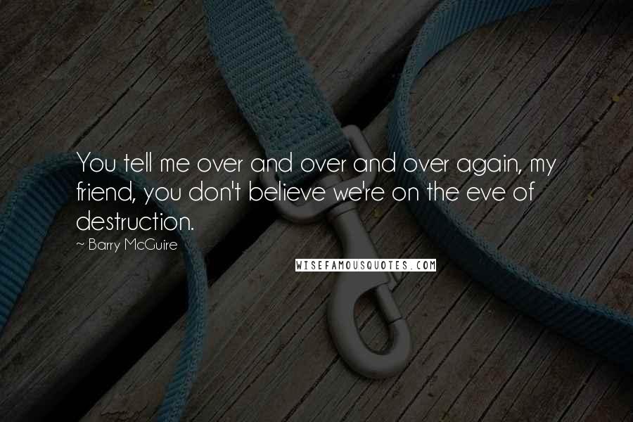 Barry McGuire Quotes: You tell me over and over and over again, my friend, you don't believe we're on the eve of destruction.