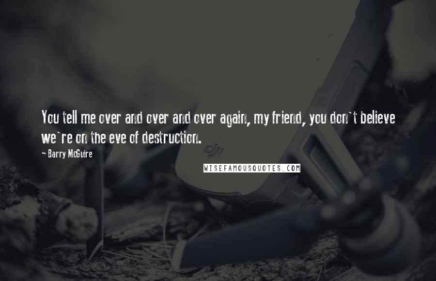 Barry McGuire Quotes: You tell me over and over and over again, my friend, you don't believe we're on the eve of destruction.