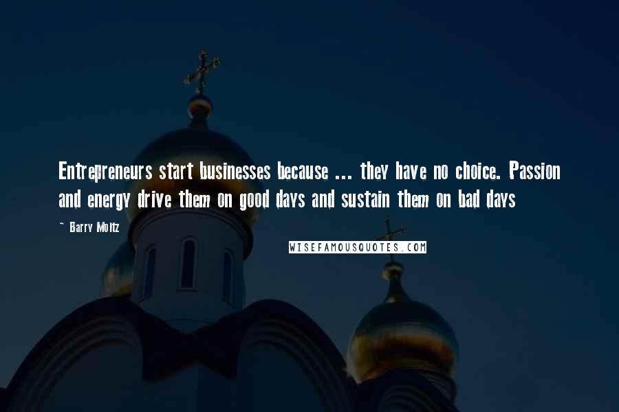 Barry Moltz Quotes: Entrepreneurs start businesses because ... they have no choice. Passion and energy drive them on good days and sustain them on bad days