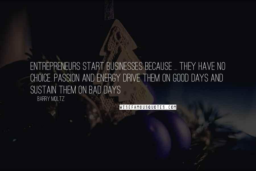 Barry Moltz Quotes: Entrepreneurs start businesses because ... they have no choice. Passion and energy drive them on good days and sustain them on bad days