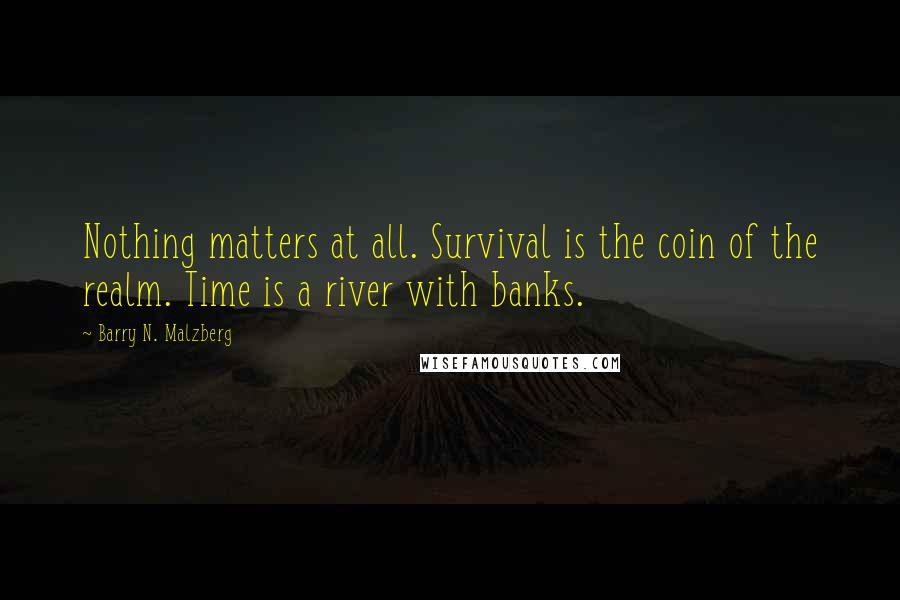 Barry N. Malzberg Quotes: Nothing matters at all. Survival is the coin of the realm. Time is a river with banks.