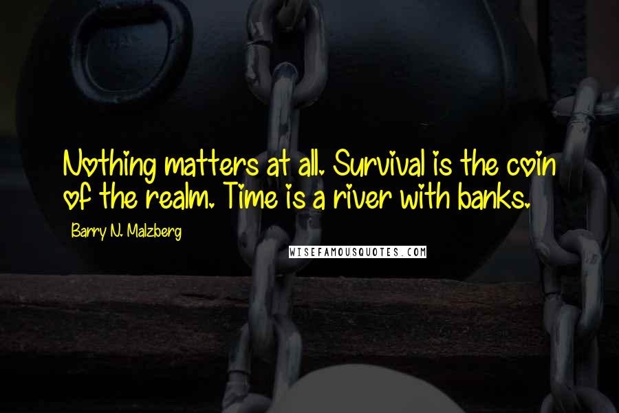 Barry N. Malzberg Quotes: Nothing matters at all. Survival is the coin of the realm. Time is a river with banks.