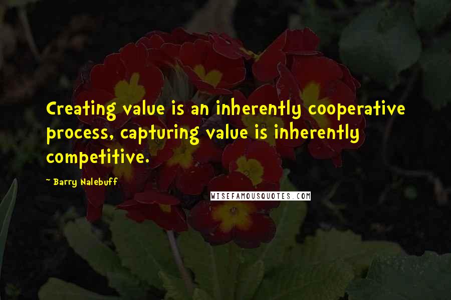 Barry Nalebuff Quotes: Creating value is an inherently cooperative process, capturing value is inherently competitive.