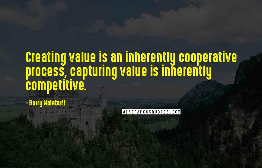 Barry Nalebuff Quotes: Creating value is an inherently cooperative process, capturing value is inherently competitive.