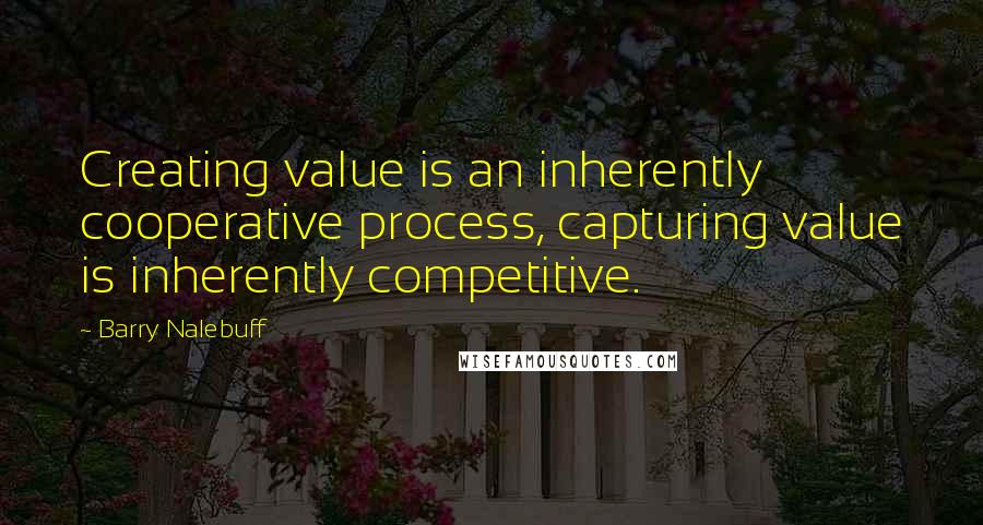 Barry Nalebuff Quotes: Creating value is an inherently cooperative process, capturing value is inherently competitive.