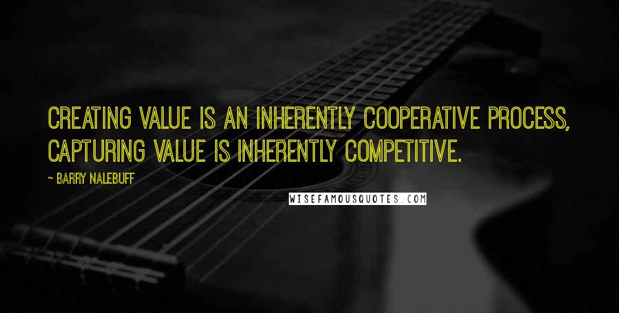 Barry Nalebuff Quotes: Creating value is an inherently cooperative process, capturing value is inherently competitive.