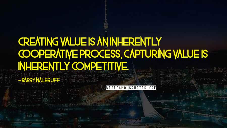 Barry Nalebuff Quotes: Creating value is an inherently cooperative process, capturing value is inherently competitive.