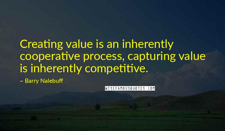 Barry Nalebuff Quotes: Creating value is an inherently cooperative process, capturing value is inherently competitive.