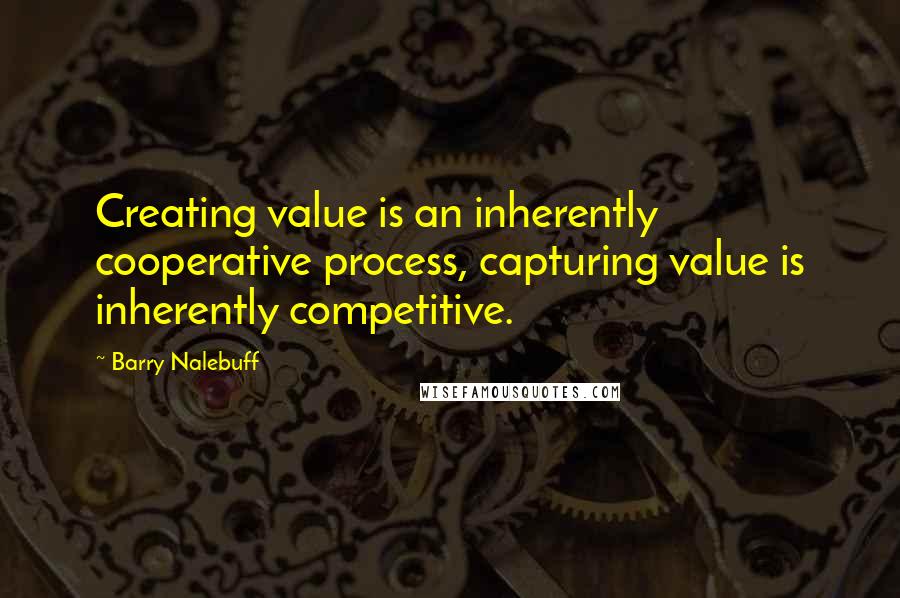 Barry Nalebuff Quotes: Creating value is an inherently cooperative process, capturing value is inherently competitive.