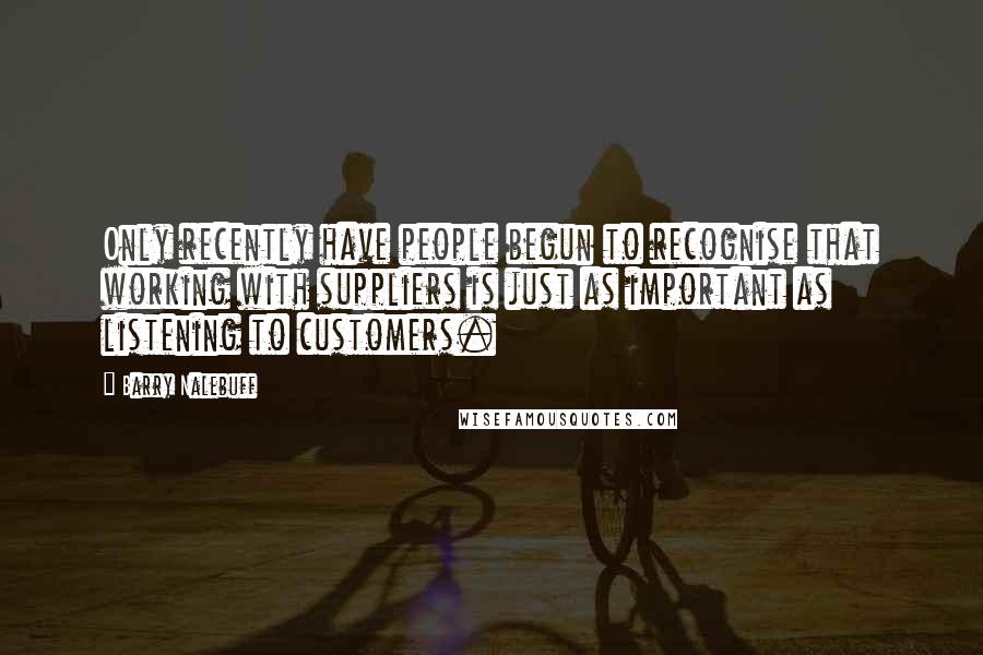 Barry Nalebuff Quotes: Only recently have people begun to recognise that working with suppliers is just as important as listening to customers.