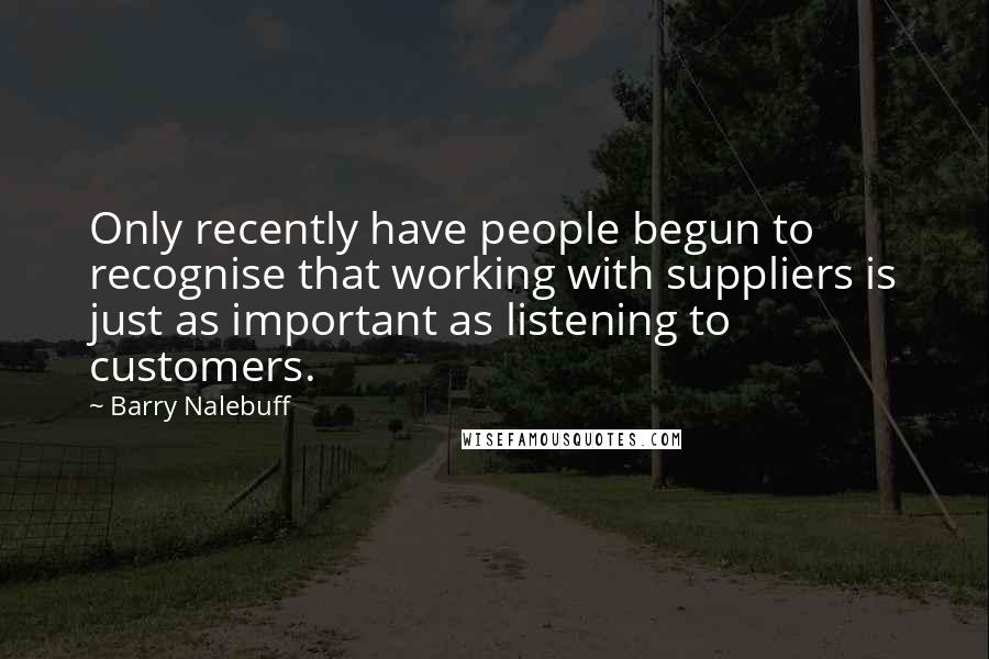 Barry Nalebuff Quotes: Only recently have people begun to recognise that working with suppliers is just as important as listening to customers.