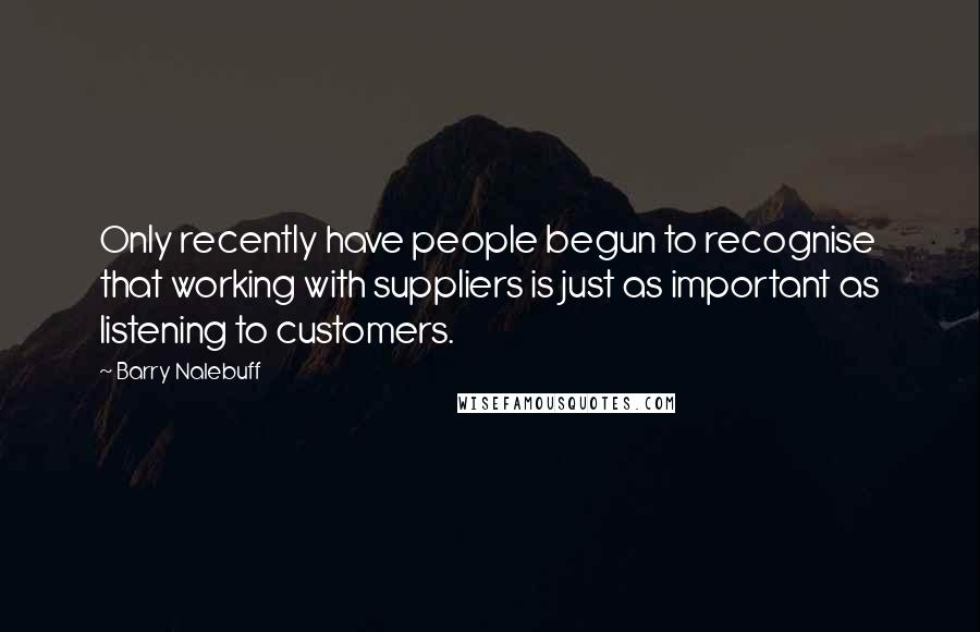 Barry Nalebuff Quotes: Only recently have people begun to recognise that working with suppliers is just as important as listening to customers.
