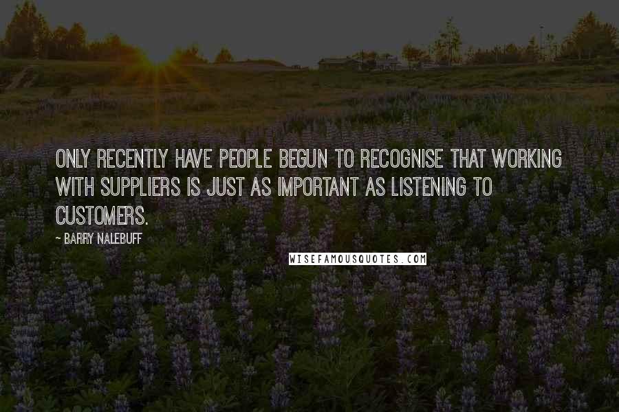 Barry Nalebuff Quotes: Only recently have people begun to recognise that working with suppliers is just as important as listening to customers.