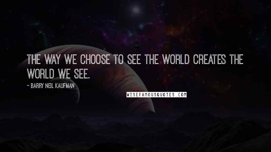 Barry Neil Kaufman Quotes: The way we choose to see the world creates the world we see.