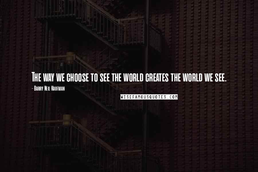 Barry Neil Kaufman Quotes: The way we choose to see the world creates the world we see.