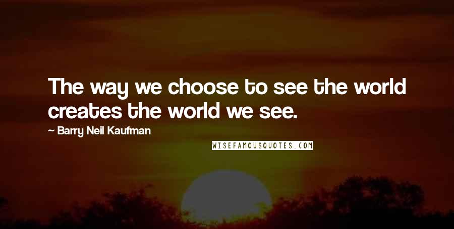 Barry Neil Kaufman Quotes: The way we choose to see the world creates the world we see.