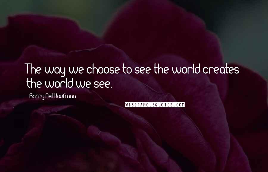 Barry Neil Kaufman Quotes: The way we choose to see the world creates the world we see.