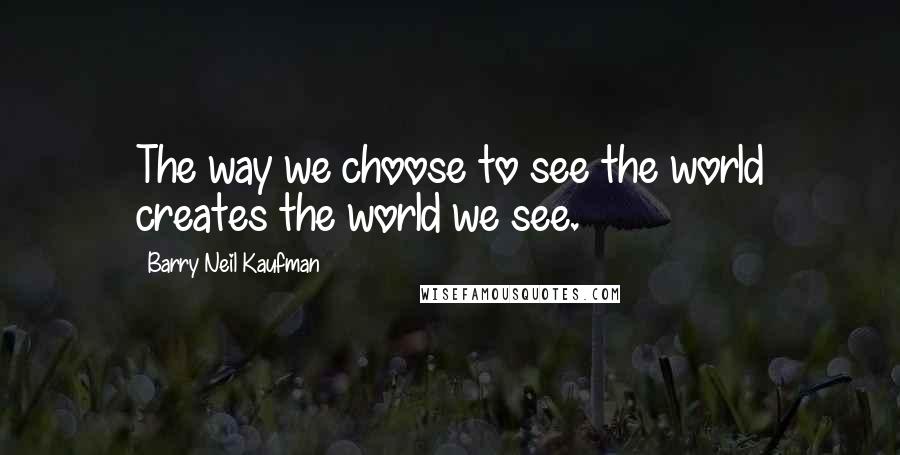 Barry Neil Kaufman Quotes: The way we choose to see the world creates the world we see.