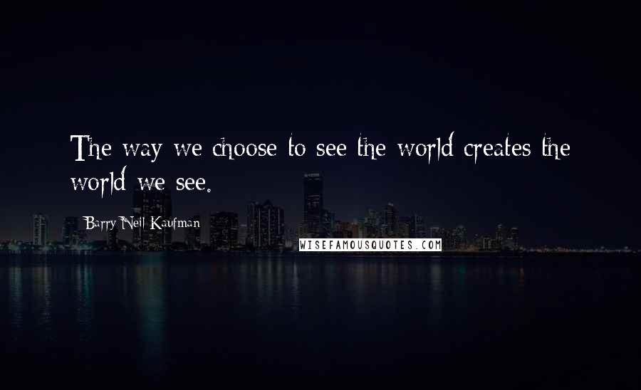 Barry Neil Kaufman Quotes: The way we choose to see the world creates the world we see.