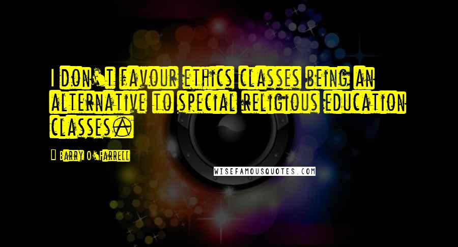Barry O'Farrell Quotes: I don't favour ethics classes being an alternative to special religious education classes.
