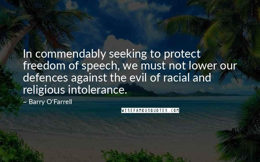 Barry O'Farrell Quotes: In commendably seeking to protect freedom of speech, we must not lower our defences against the evil of racial and religious intolerance.