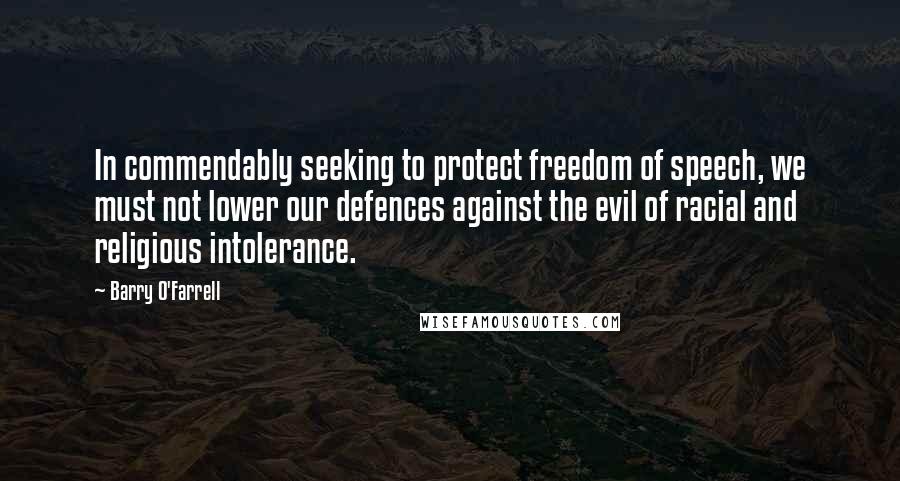 Barry O'Farrell Quotes: In commendably seeking to protect freedom of speech, we must not lower our defences against the evil of racial and religious intolerance.