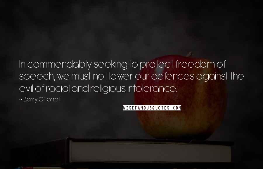 Barry O'Farrell Quotes: In commendably seeking to protect freedom of speech, we must not lower our defences against the evil of racial and religious intolerance.