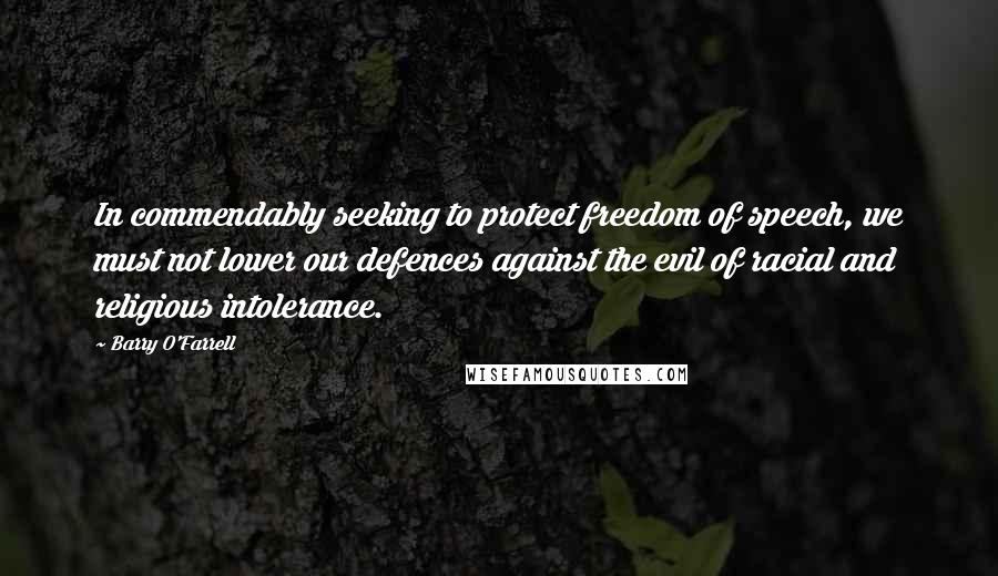 Barry O'Farrell Quotes: In commendably seeking to protect freedom of speech, we must not lower our defences against the evil of racial and religious intolerance.