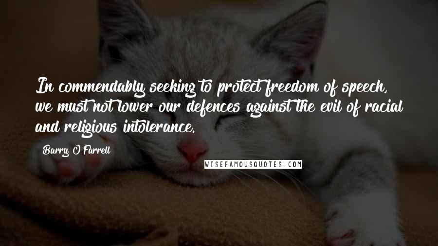 Barry O'Farrell Quotes: In commendably seeking to protect freedom of speech, we must not lower our defences against the evil of racial and religious intolerance.