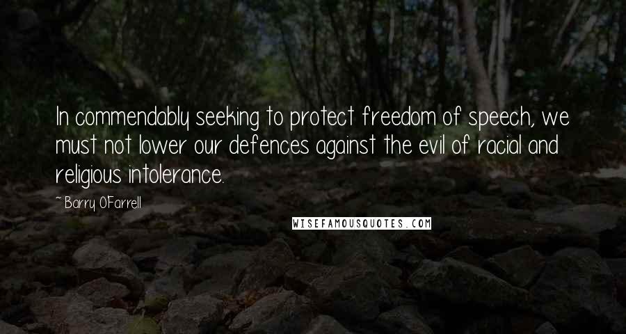 Barry O'Farrell Quotes: In commendably seeking to protect freedom of speech, we must not lower our defences against the evil of racial and religious intolerance.