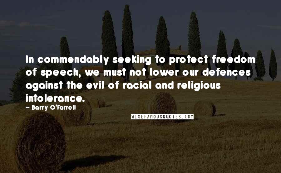 Barry O'Farrell Quotes: In commendably seeking to protect freedom of speech, we must not lower our defences against the evil of racial and religious intolerance.