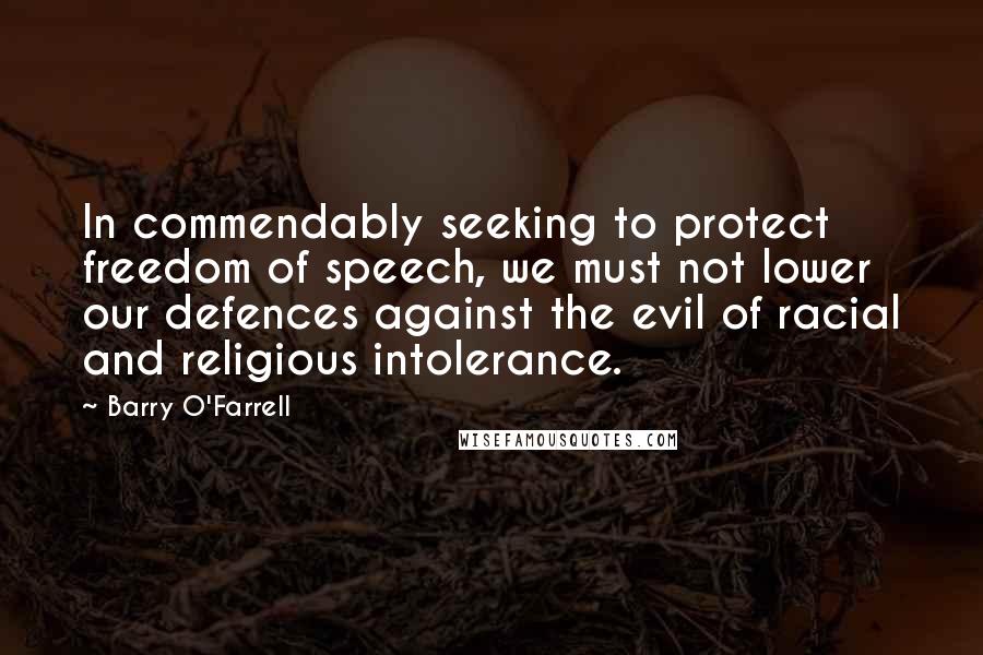 Barry O'Farrell Quotes: In commendably seeking to protect freedom of speech, we must not lower our defences against the evil of racial and religious intolerance.