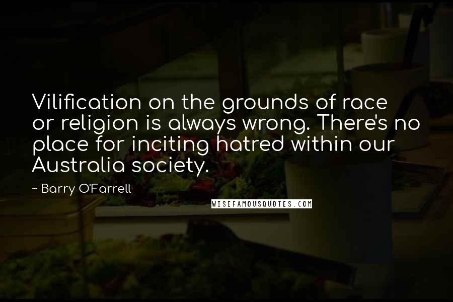 Barry O'Farrell Quotes: Vilification on the grounds of race or religion is always wrong. There's no place for inciting hatred within our Australia society.