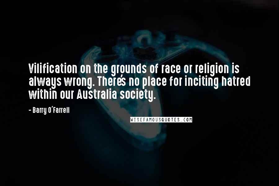 Barry O'Farrell Quotes: Vilification on the grounds of race or religion is always wrong. There's no place for inciting hatred within our Australia society.