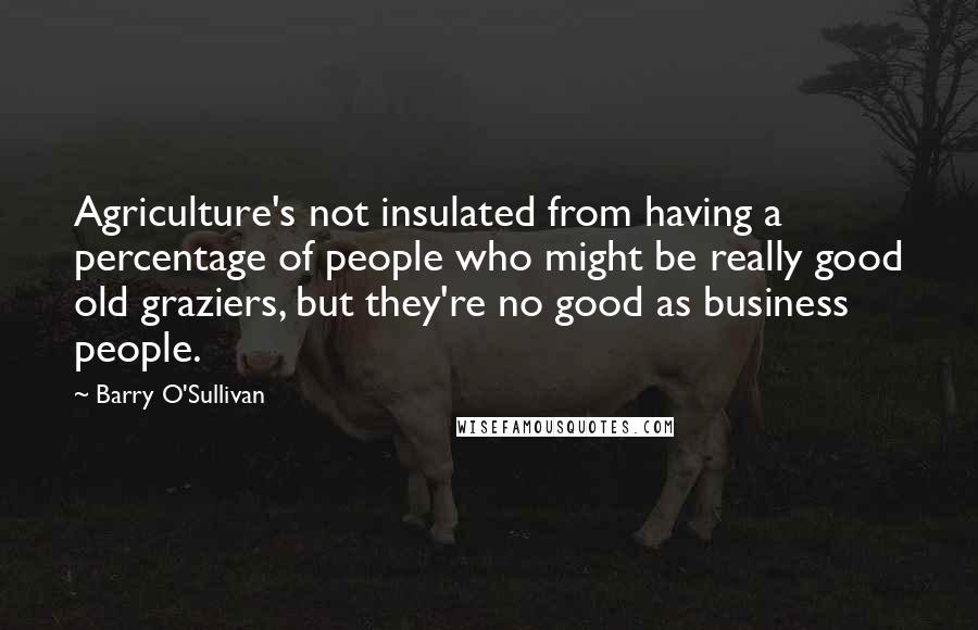 Barry O'Sullivan Quotes: Agriculture's not insulated from having a percentage of people who might be really good old graziers, but they're no good as business people.